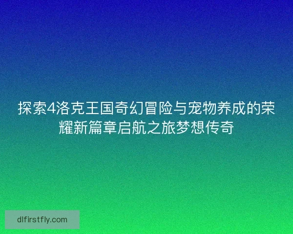 探索4洛克王国奇幻冒险与宠物养成的荣耀新篇章启航之旅梦想传奇