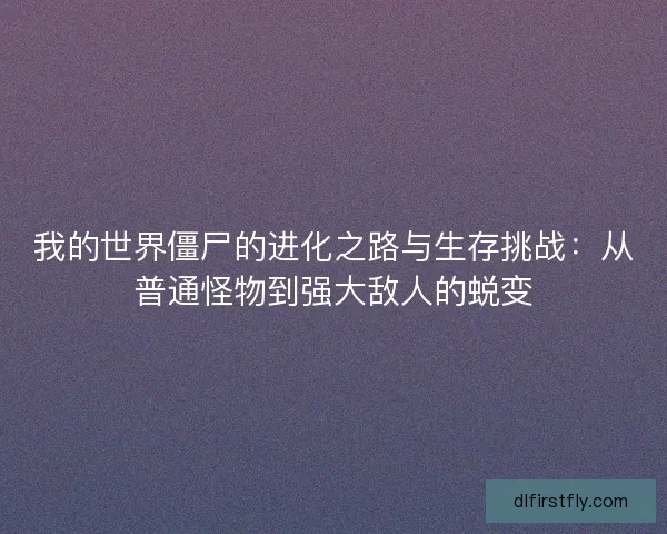 我的世界僵尸的进化之路与生存挑战：从普通怪物到强大敌人的蜕变