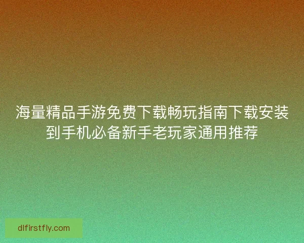 海量精品手游免费下载畅玩指南下载安装到手机必备新手老玩家通用推荐
