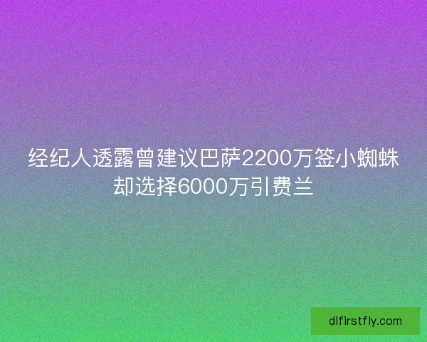 经纪人透露曾建议巴萨2200万签小蜘蛛却选择6000万引费兰