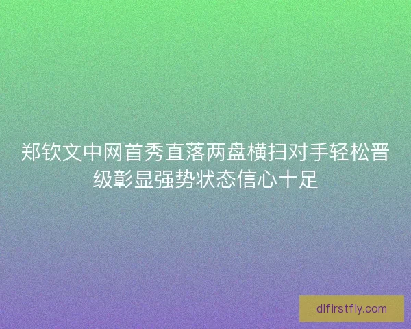 郑钦文中网首秀直落两盘横扫对手轻松晋级彰显强势状态信心十足