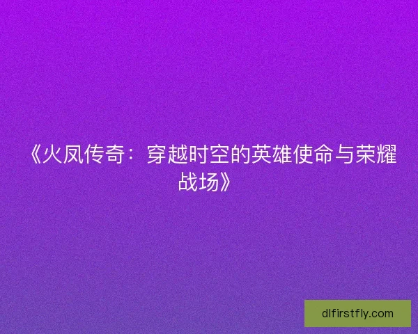 《火凤传奇：穿越时空的英雄使命与荣耀战场》